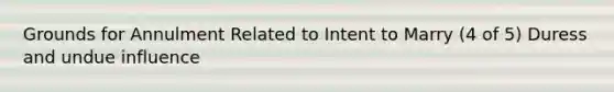 Grounds for Annulment Related to Intent to Marry (4 of 5) Duress and undue influence