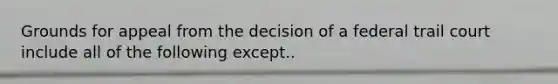 Grounds for appeal from the decision of a federal trail court include all of the following except..