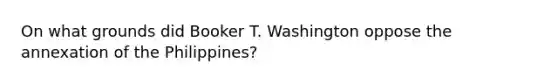 On what grounds did Booker T. Washington oppose the annexation of the Philippines?