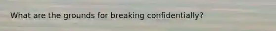 What are the grounds for breaking confidentially?