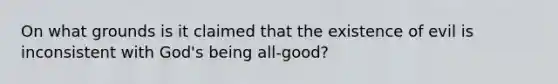 On what grounds is it claimed that the existence of evil is inconsistent with God's being all-good?