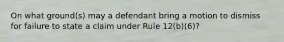 On what ground(s) may a defendant bring a motion to dismiss for failure to state a claim under Rule 12(b)(6)?