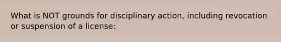 What is NOT grounds for disciplinary action, including revocation or suspension of a license: