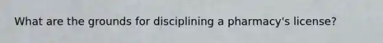 What are the grounds for disciplining a pharmacy's license?