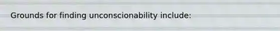 Grounds for finding unconscionability include: