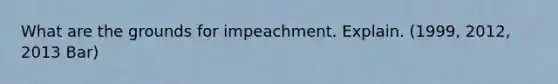 What are the grounds for impeachment. Explain. (1999, 2012, 2013 Bar)