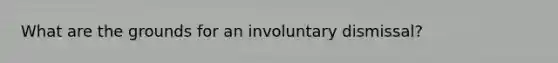 What are the grounds for an involuntary dismissal?