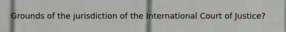 Grounds of the jurisdiction of the International Court of Justice?