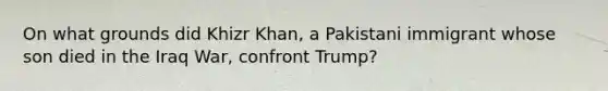 On what grounds did Khizr Khan, a Pakistani immigrant whose son died in the Iraq War, confront Trump?