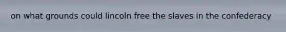 on what grounds could lincoln free the slaves in the confederacy