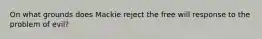 On what grounds does Mackie reject the free will response to the problem of evil?