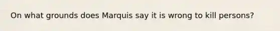 On what grounds does Marquis say it is wrong to kill persons?