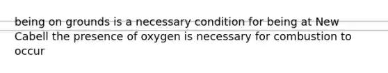 being on grounds is a necessary condition for being at New Cabell the presence of oxygen is necessary for combustion to occur