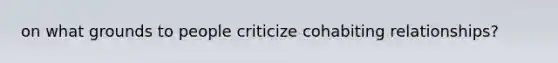 on what grounds to people criticize cohabiting relationships?