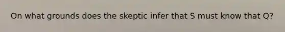 On what grounds does the skeptic infer that S must know that Q?