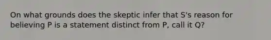 On what grounds does the skeptic infer that S's reason for believing P is a statement distinct from P, call it Q?