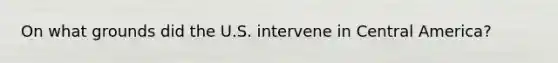 On what grounds did the U.S. intervene in Central America?