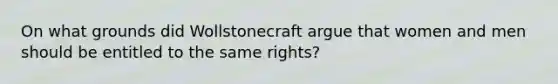 On what grounds did Wollstonecraft argue that women and men should be entitled to the same rights?