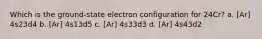 Which is the ground-state electron configuration for 24Cr? a. [Ar] 4s23d4 b. [Ar] 4s13d5 c. [Ar] 4s33d3 d. [Ar] 4s43d2