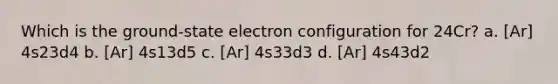 Which is the ground-state electron configuration for 24Cr? a. [Ar] 4s23d4 b. [Ar] 4s13d5 c. [Ar] 4s33d3 d. [Ar] 4s43d2