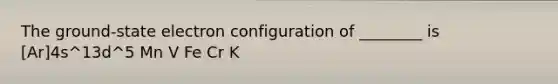 The ground-state electron configuration of ________ is [Ar]4s^13d^5 Mn V Fe Cr K