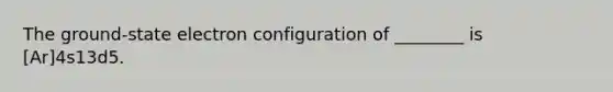 The ground-state electron configuration of ________ is [Ar]4s13d5.