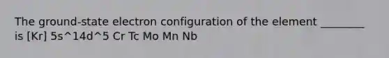 The ground-state electron configuration of the element ________ is [Kr] 5s^14d^5 Cr Tc Mo Mn Nb