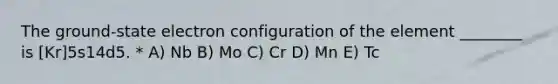 The ground-state electron configuration of the element ________ is [Kr]5s14d5. * A) Nb B) Mo C) Cr D) Mn E) Tc