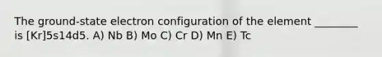 The ground-state electron configuration of the element ________ is [Kr]5s14d5. A) Nb B) Mo C) Cr D) Mn E) Tc