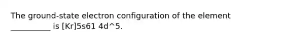 The ground-state electron configuration of the element __________ is [Kr]5s61 4d^5.