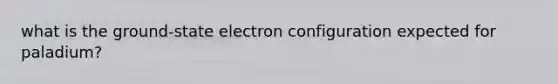 what is the ground-state electron configuration expected for paladium?