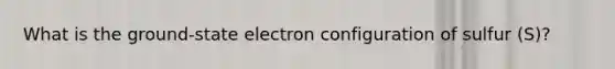 What is the ground-state electron configuration of sulfur (S)?