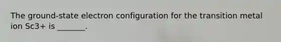 The ground-state electron configuration for the transition metal ion Sc3+ is _______.