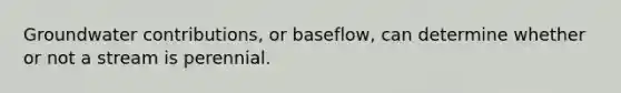 Groundwater contributions, or baseflow, can determine whether or not a stream is perennial.