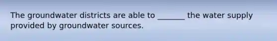 The groundwater districts are able to _______ the water supply provided by groundwater sources.