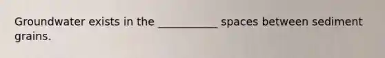 Groundwater exists in the ___________ spaces between sediment grains.