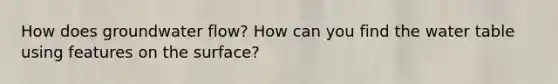 How does groundwater flow? How can you find <a href='https://www.questionai.com/knowledge/kra6qgcwqy-the-water-table' class='anchor-knowledge'>the water table</a> using features on the surface?