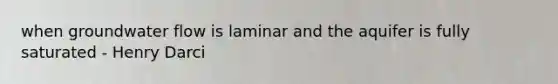 when groundwater flow is laminar and the aquifer is fully saturated - Henry Darci