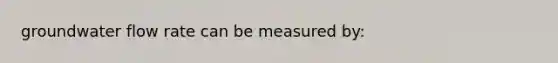 groundwater flow rate can be measured by: