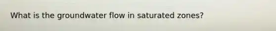 What is the groundwater flow in saturated zones?