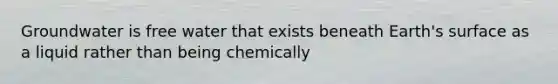 Groundwater is free water that exists beneath Earth's surface as a liquid rather than being chemically