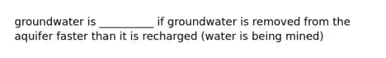 groundwater is __________ if groundwater is removed from the aquifer faster than it is recharged (water is being mined)