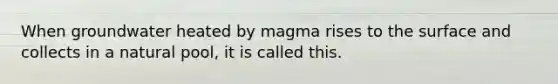 When groundwater heated by magma rises to the surface and collects in a natural pool, it is called this.