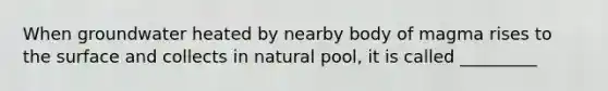 When groundwater heated by nearby body of magma rises to the surface and collects in natural pool, it is called _________