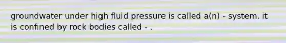 groundwater under high fluid pressure is called a(n) - system. it is confined by rock bodies called - .