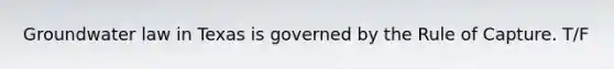 Groundwater law in Texas is governed by the Rule of Capture. T/F