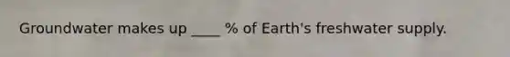 Groundwater makes up ____ % of Earth's freshwater supply.