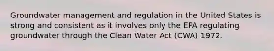 Groundwater management and regulation in the United States is strong and consistent as it involves only the EPA regulating groundwater through the Clean Water Act (CWA) 1972.