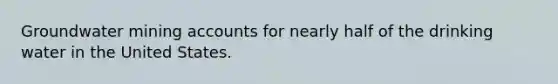Groundwater mining accounts for nearly half of the drinking water in the United States.