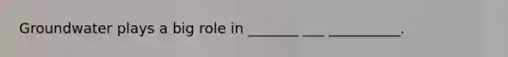 Groundwater plays a big role in _______ ___ __________.